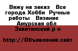 Вяжу на заказ - Все города Хобби. Ручные работы » Вязание   . Амурская обл.,Завитинский р-н